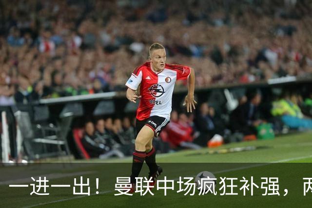 一进一出！曼联中场疯狂补强，两大门将转会计划接连生变