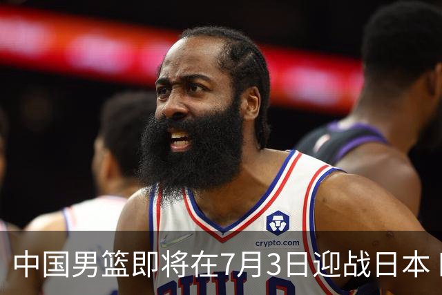 中国男篮即将在7月3日迎战日本 四场热身赛以提升实力