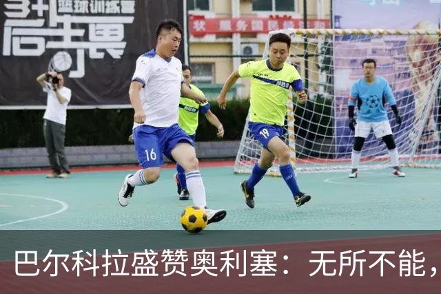 巴尔科拉盛赞奥利塞：无所不能，防守也积极，和他一起踢球是享受
