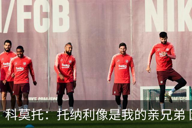 科莫托：托纳利像是我的亲兄弟 因为莫德里奇和C罗非常关注皇马
