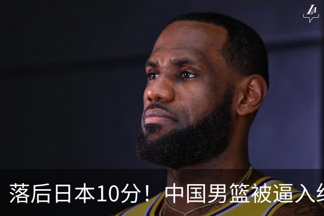 落后日本10分！中国男篮被逼入绝境，后卫打法混乱，杨瀚森仅5分进账