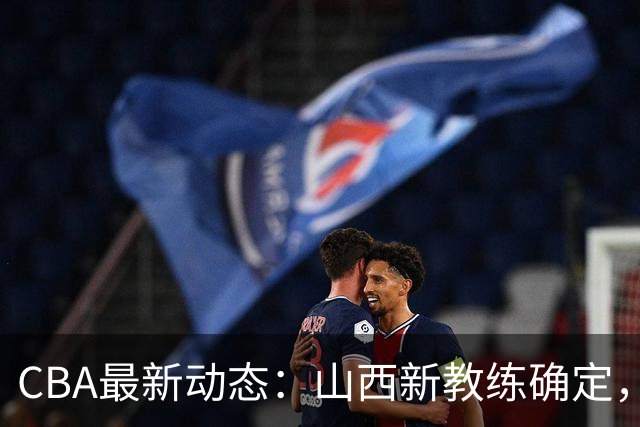 CBA最新动态：山西新教练确定，胡明轩膝伤未愈，刘晓宇重返北控担任助教