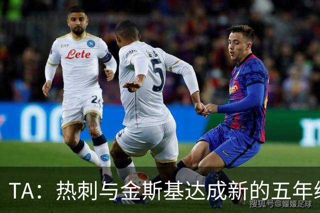 TA：热刺与金斯基达成新的五年续约协议，大幅提升他的薪资